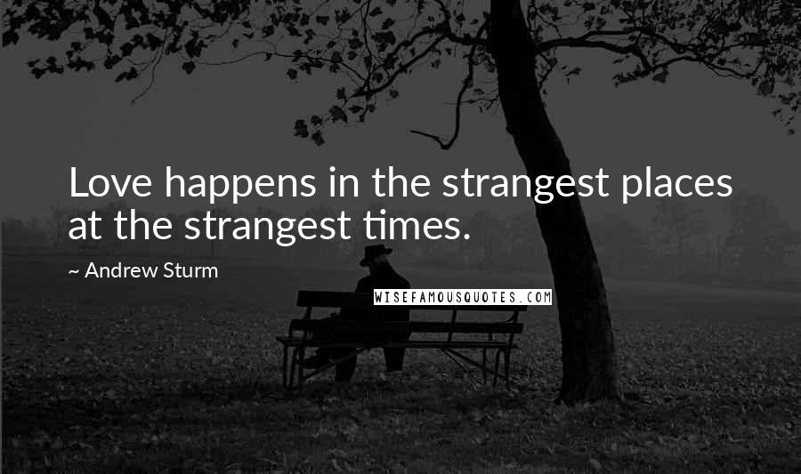 Andrew Sturm Quotes: Love happens in the strangest places at the strangest times.