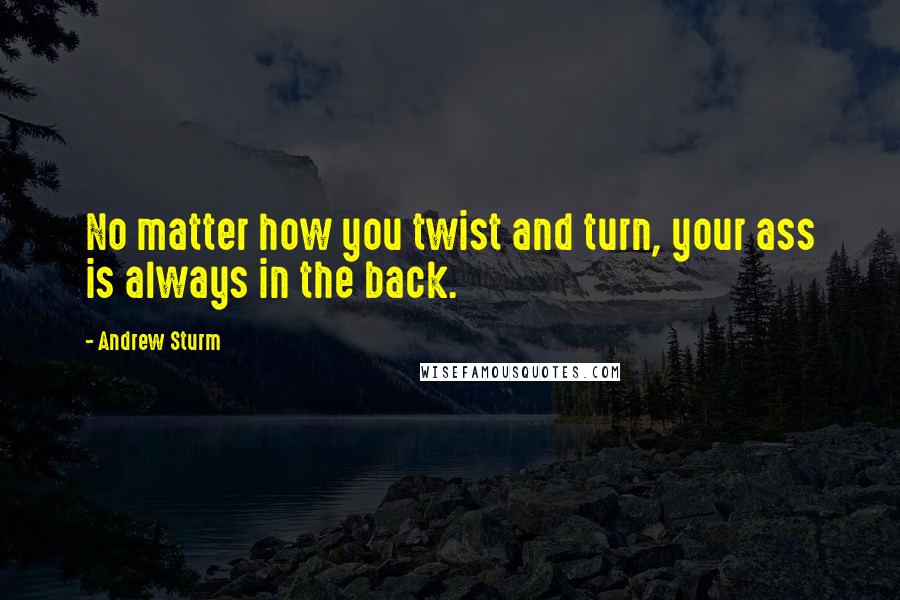Andrew Sturm Quotes: No matter how you twist and turn, your ass is always in the back.