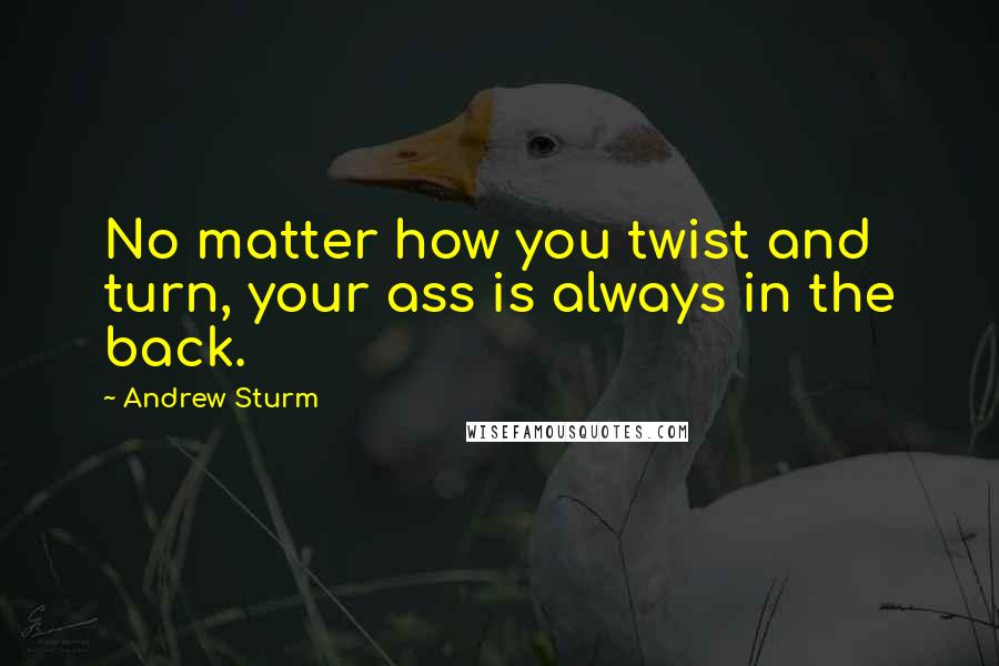 Andrew Sturm Quotes: No matter how you twist and turn, your ass is always in the back.