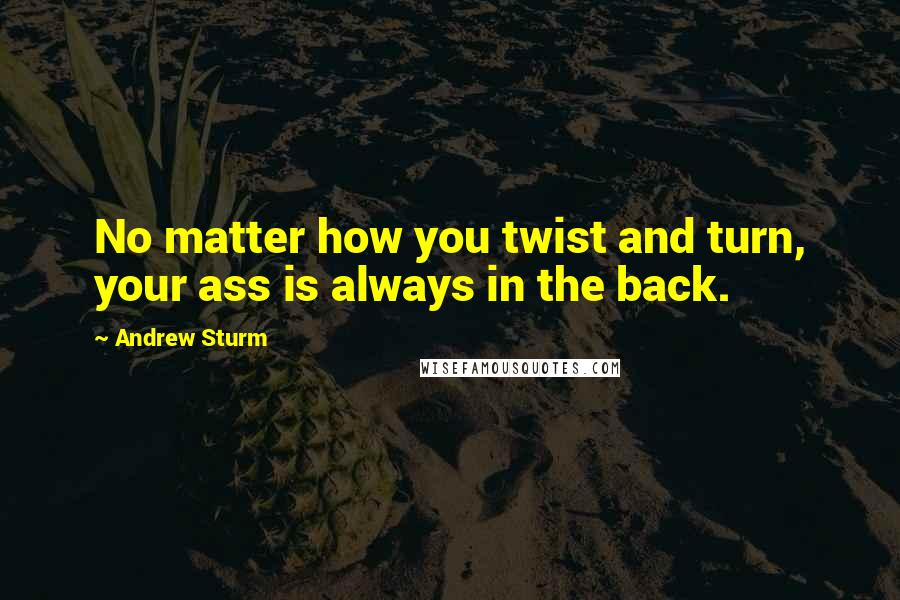 Andrew Sturm Quotes: No matter how you twist and turn, your ass is always in the back.