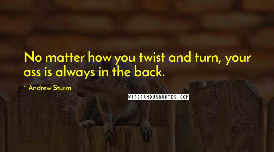 Andrew Sturm Quotes: No matter how you twist and turn, your ass is always in the back.