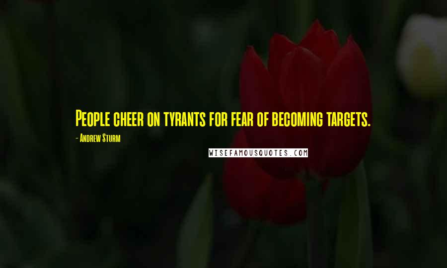 Andrew Sturm Quotes: People cheer on tyrants for fear of becoming targets.
