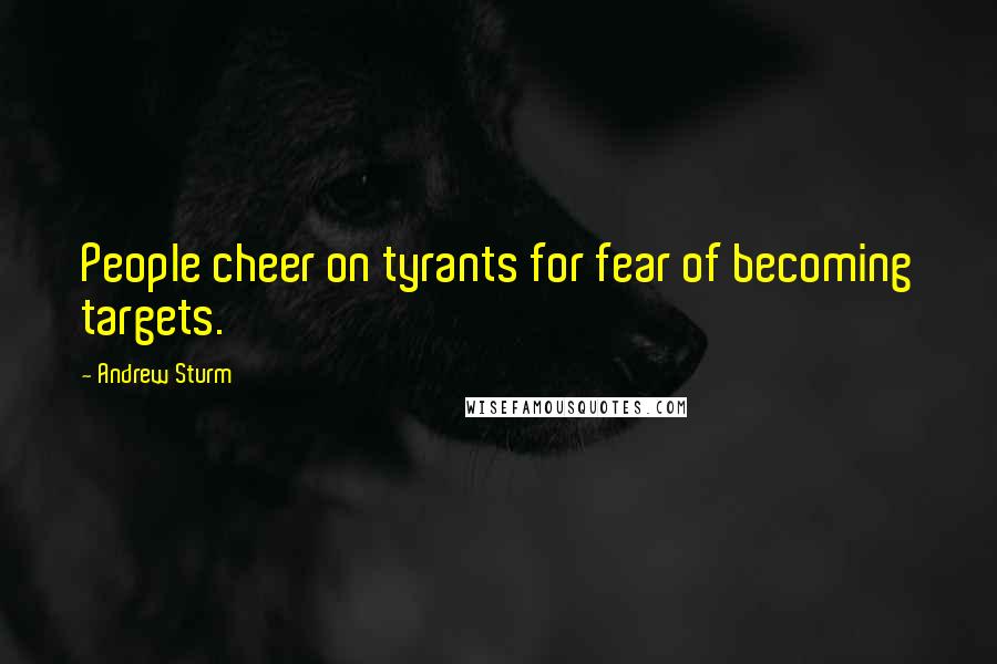 Andrew Sturm Quotes: People cheer on tyrants for fear of becoming targets.