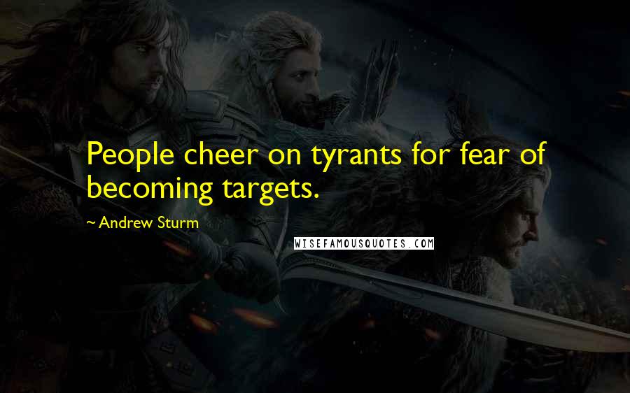 Andrew Sturm Quotes: People cheer on tyrants for fear of becoming targets.