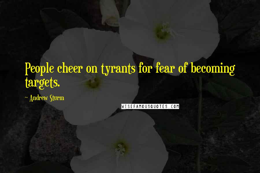 Andrew Sturm Quotes: People cheer on tyrants for fear of becoming targets.