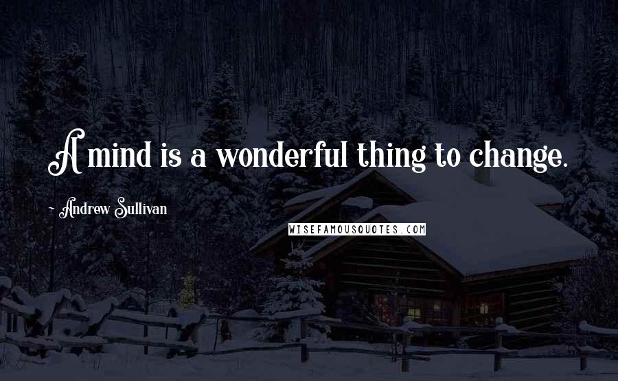 Andrew Sullivan Quotes: A mind is a wonderful thing to change.
