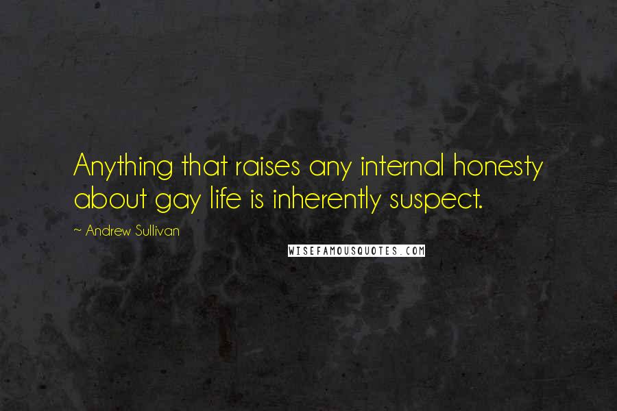 Andrew Sullivan Quotes: Anything that raises any internal honesty about gay life is inherently suspect.
