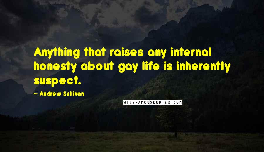 Andrew Sullivan Quotes: Anything that raises any internal honesty about gay life is inherently suspect.
