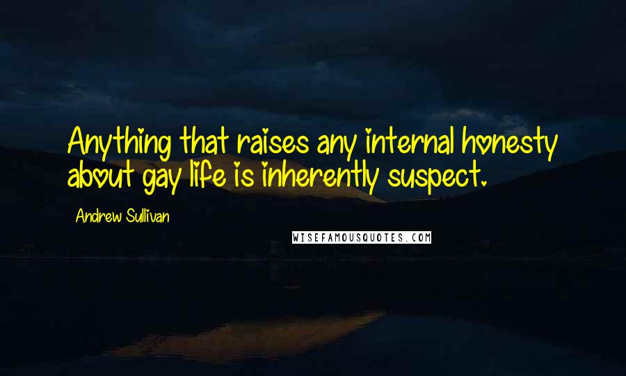 Andrew Sullivan Quotes: Anything that raises any internal honesty about gay life is inherently suspect.