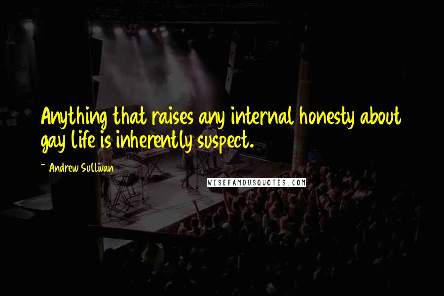 Andrew Sullivan Quotes: Anything that raises any internal honesty about gay life is inherently suspect.