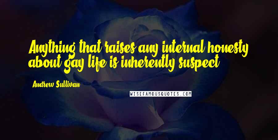 Andrew Sullivan Quotes: Anything that raises any internal honesty about gay life is inherently suspect.