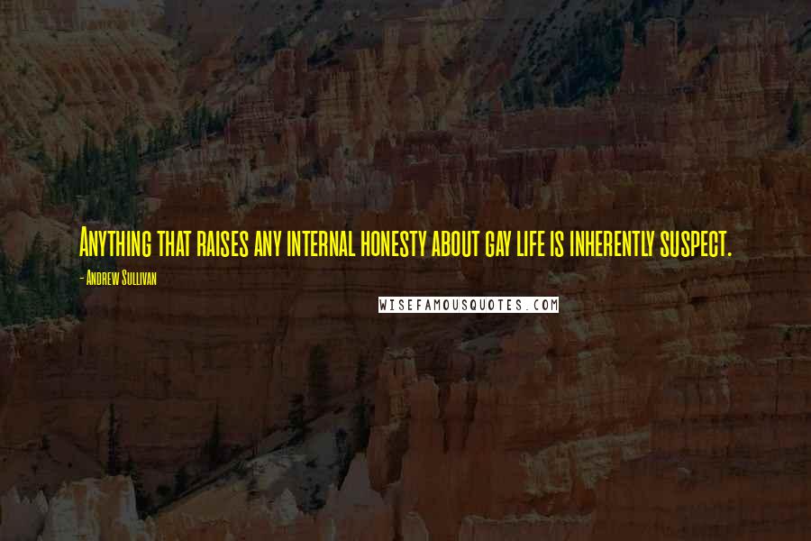 Andrew Sullivan Quotes: Anything that raises any internal honesty about gay life is inherently suspect.