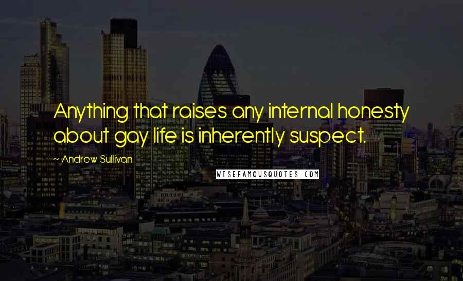 Andrew Sullivan Quotes: Anything that raises any internal honesty about gay life is inherently suspect.