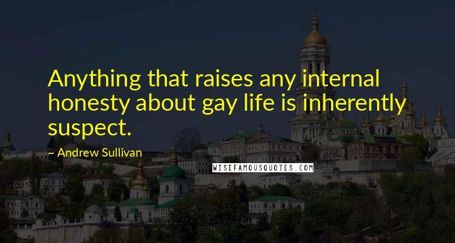 Andrew Sullivan Quotes: Anything that raises any internal honesty about gay life is inherently suspect.