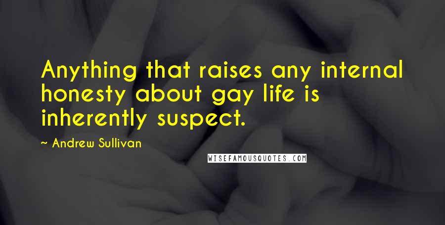 Andrew Sullivan Quotes: Anything that raises any internal honesty about gay life is inherently suspect.