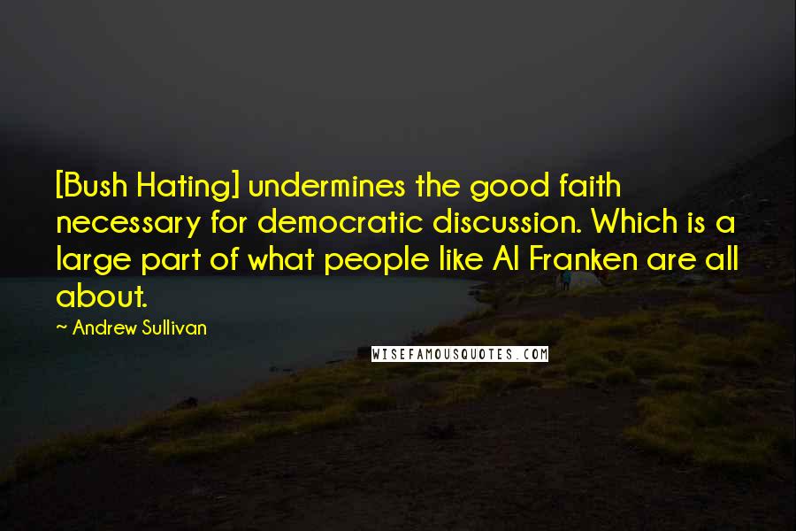 Andrew Sullivan Quotes: [Bush Hating] undermines the good faith necessary for democratic discussion. Which is a large part of what people like Al Franken are all about.