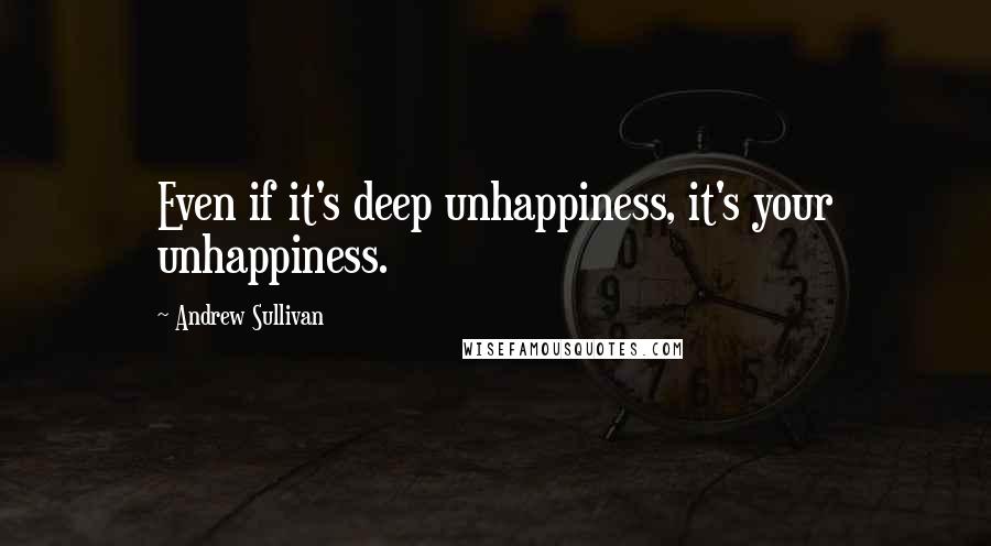 Andrew Sullivan Quotes: Even if it's deep unhappiness, it's your unhappiness.