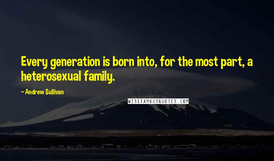 Andrew Sullivan Quotes: Every generation is born into, for the most part, a heterosexual family.