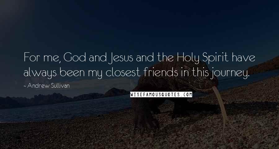 Andrew Sullivan Quotes: For me, God and Jesus and the Holy Spirit have always been my closest friends in this journey.