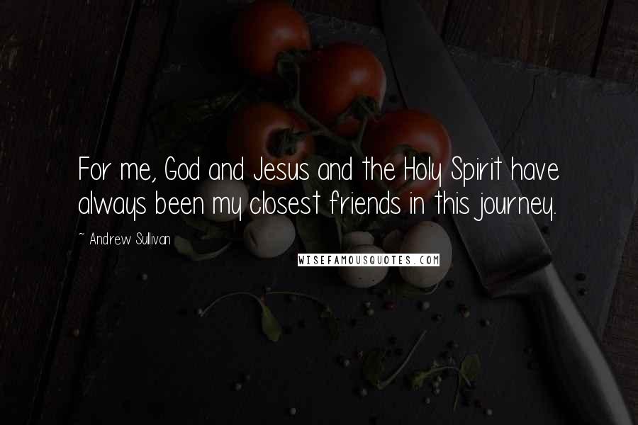 Andrew Sullivan Quotes: For me, God and Jesus and the Holy Spirit have always been my closest friends in this journey.