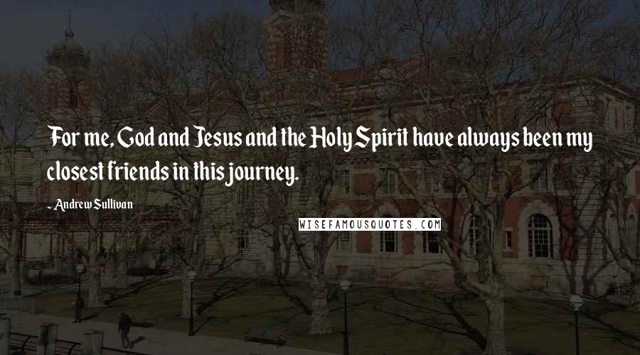 Andrew Sullivan Quotes: For me, God and Jesus and the Holy Spirit have always been my closest friends in this journey.