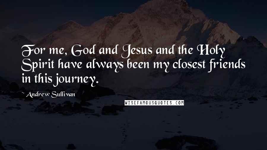 Andrew Sullivan Quotes: For me, God and Jesus and the Holy Spirit have always been my closest friends in this journey.