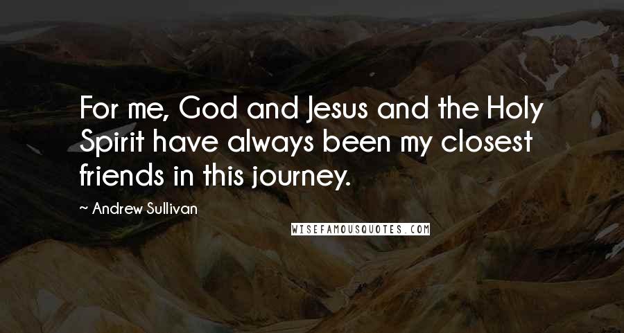 Andrew Sullivan Quotes: For me, God and Jesus and the Holy Spirit have always been my closest friends in this journey.