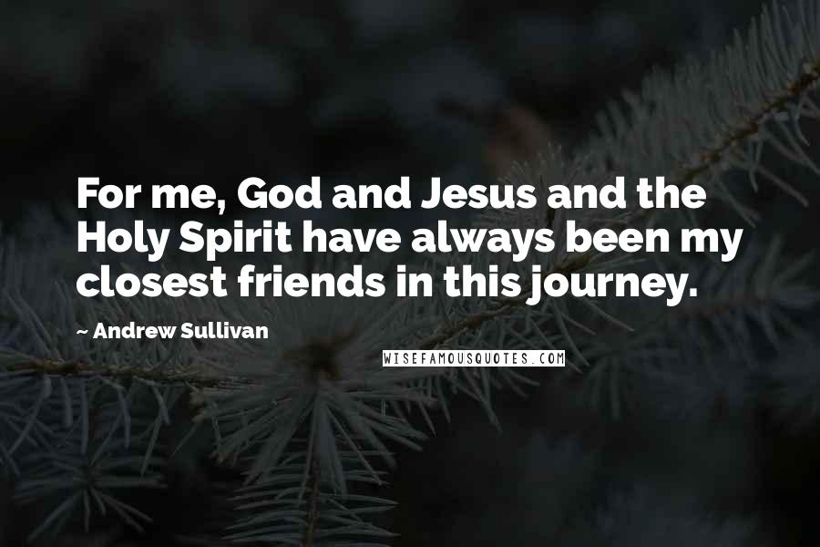 Andrew Sullivan Quotes: For me, God and Jesus and the Holy Spirit have always been my closest friends in this journey.