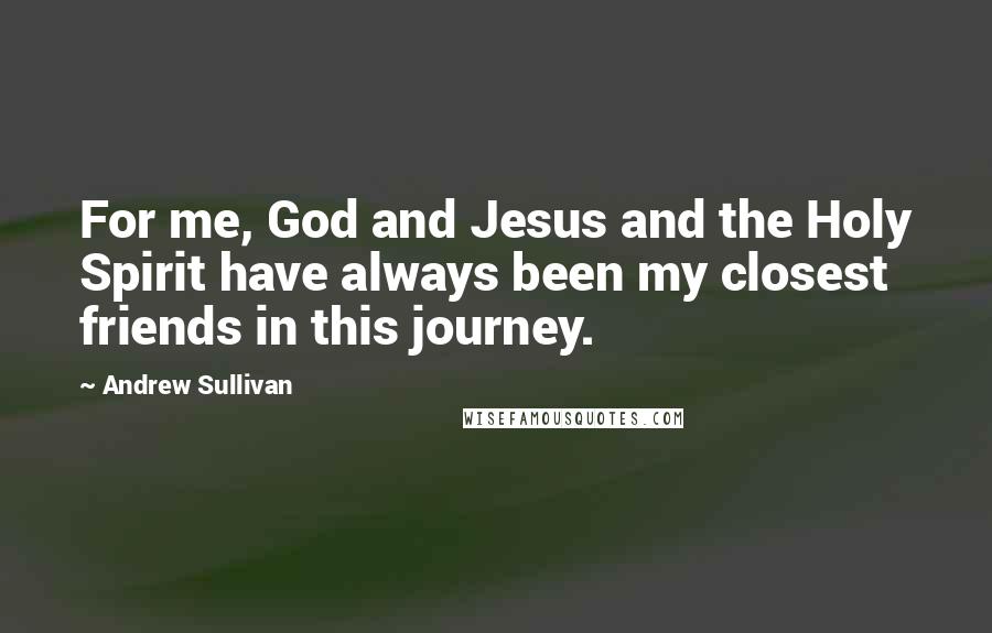 Andrew Sullivan Quotes: For me, God and Jesus and the Holy Spirit have always been my closest friends in this journey.