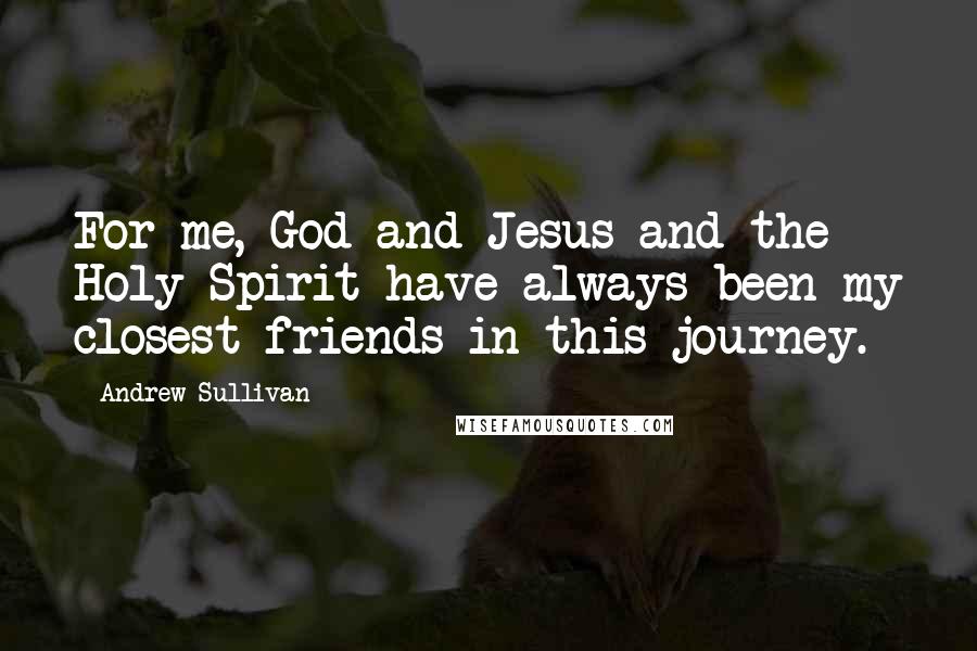 Andrew Sullivan Quotes: For me, God and Jesus and the Holy Spirit have always been my closest friends in this journey.