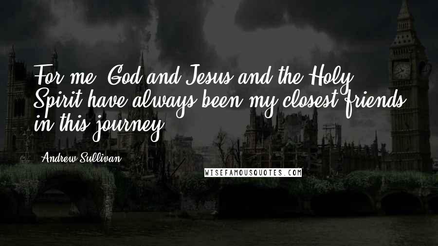 Andrew Sullivan Quotes: For me, God and Jesus and the Holy Spirit have always been my closest friends in this journey.