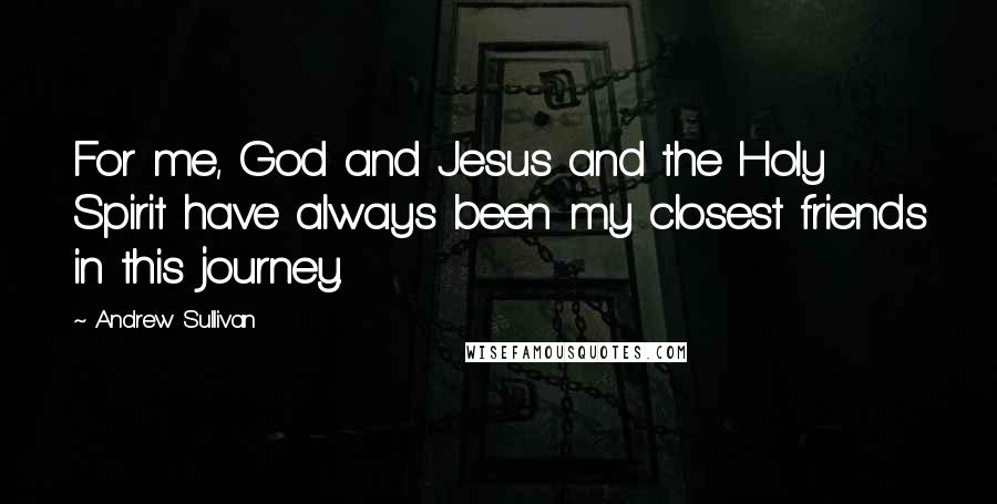 Andrew Sullivan Quotes: For me, God and Jesus and the Holy Spirit have always been my closest friends in this journey.