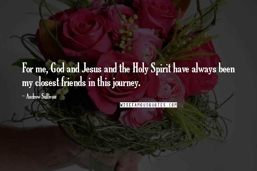 Andrew Sullivan Quotes: For me, God and Jesus and the Holy Spirit have always been my closest friends in this journey.