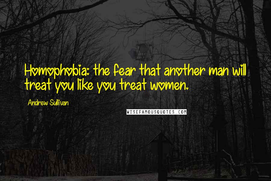 Andrew Sullivan Quotes: Homophobia: the fear that another man will treat you like you treat women.