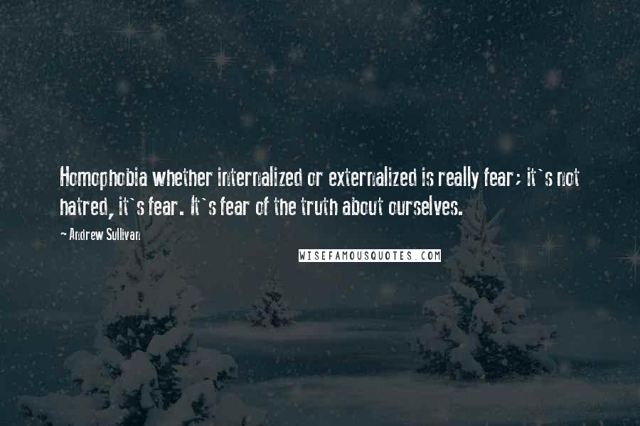 Andrew Sullivan Quotes: Homophobia whether internalized or externalized is really fear; it's not hatred, it's fear. It's fear of the truth about ourselves.