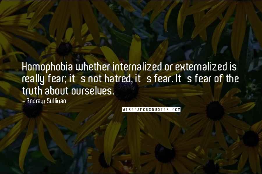 Andrew Sullivan Quotes: Homophobia whether internalized or externalized is really fear; it's not hatred, it's fear. It's fear of the truth about ourselves.