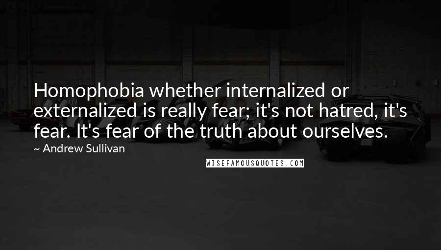 Andrew Sullivan Quotes: Homophobia whether internalized or externalized is really fear; it's not hatred, it's fear. It's fear of the truth about ourselves.