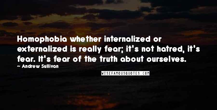 Andrew Sullivan Quotes: Homophobia whether internalized or externalized is really fear; it's not hatred, it's fear. It's fear of the truth about ourselves.