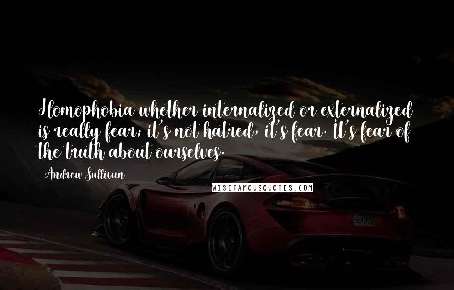 Andrew Sullivan Quotes: Homophobia whether internalized or externalized is really fear; it's not hatred, it's fear. It's fear of the truth about ourselves.