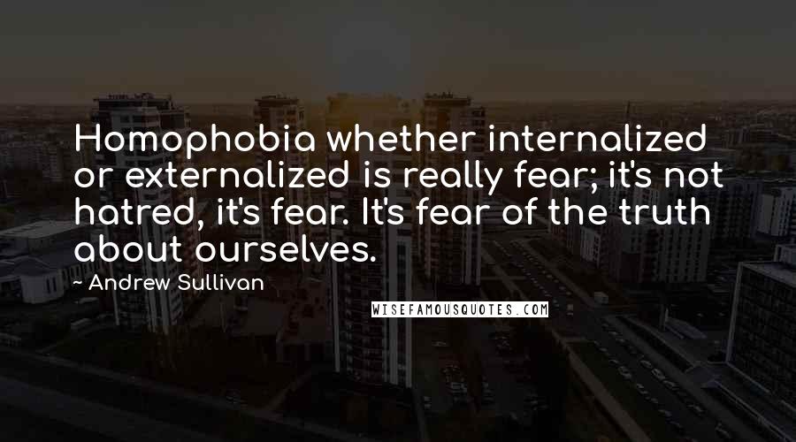 Andrew Sullivan Quotes: Homophobia whether internalized or externalized is really fear; it's not hatred, it's fear. It's fear of the truth about ourselves.