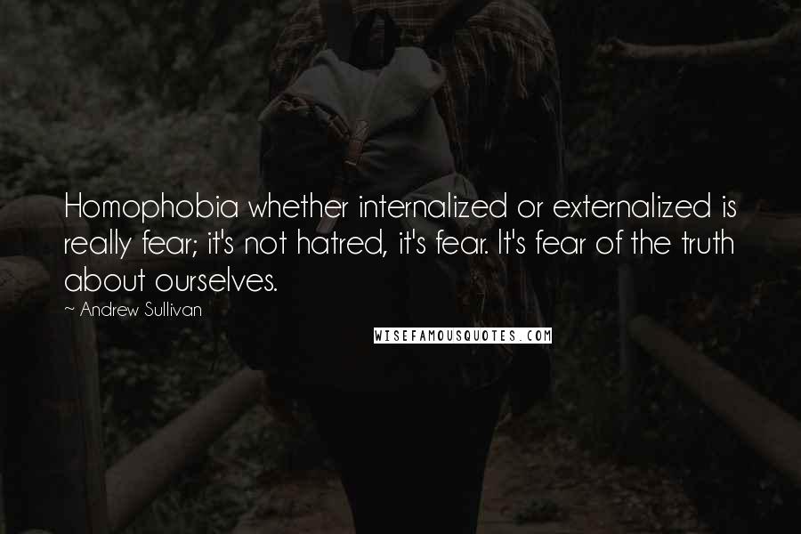 Andrew Sullivan Quotes: Homophobia whether internalized or externalized is really fear; it's not hatred, it's fear. It's fear of the truth about ourselves.