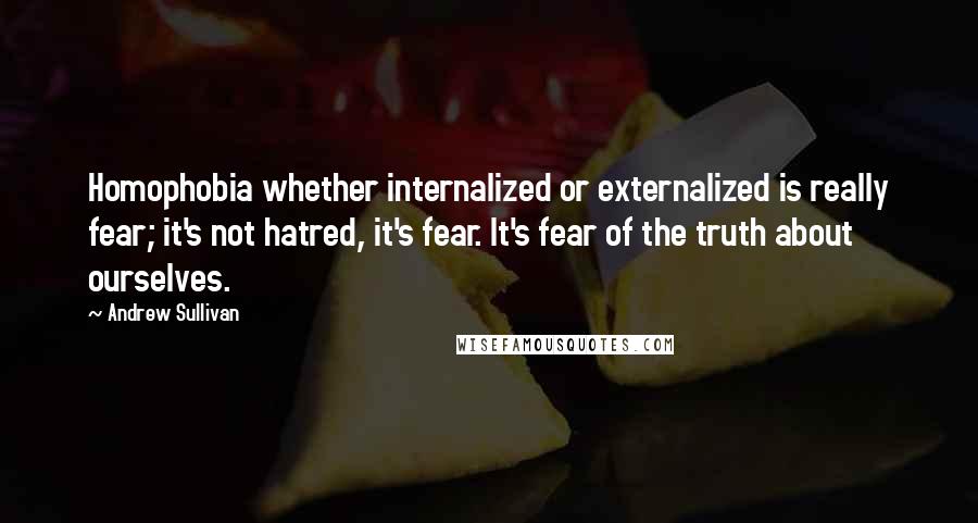 Andrew Sullivan Quotes: Homophobia whether internalized or externalized is really fear; it's not hatred, it's fear. It's fear of the truth about ourselves.