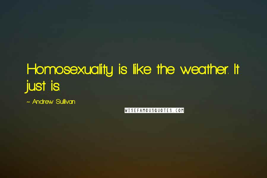 Andrew Sullivan Quotes: Homosexuality is like the weather. It just is.