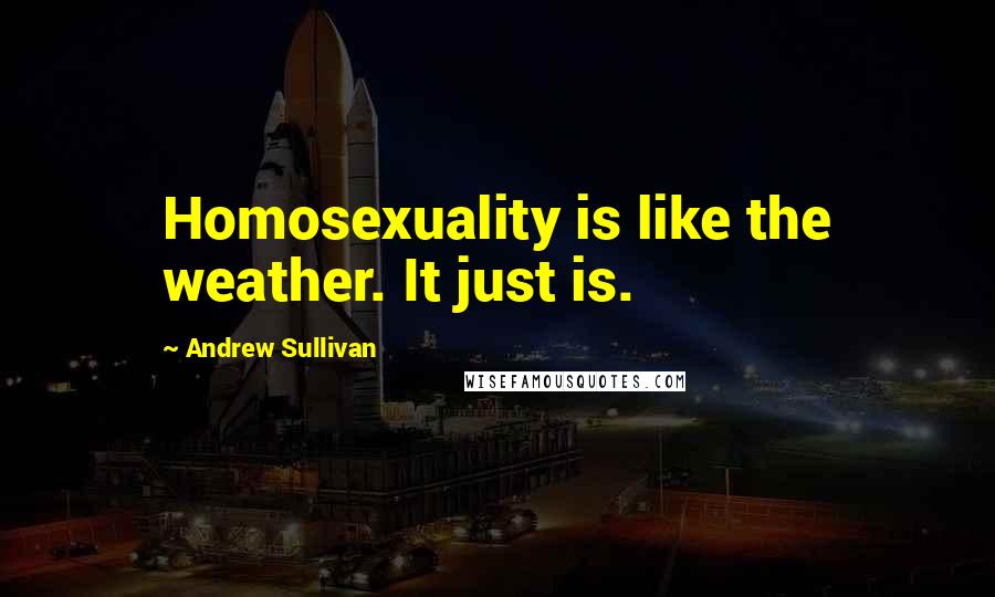 Andrew Sullivan Quotes: Homosexuality is like the weather. It just is.
