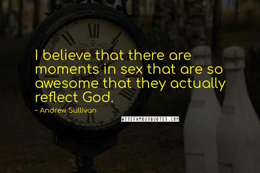 Andrew Sullivan Quotes: I believe that there are moments in sex that are so awesome that they actually reflect God.