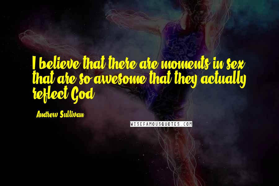 Andrew Sullivan Quotes: I believe that there are moments in sex that are so awesome that they actually reflect God.
