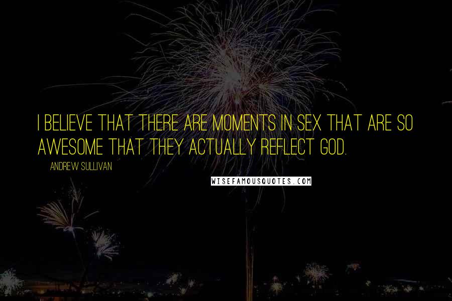 Andrew Sullivan Quotes: I believe that there are moments in sex that are so awesome that they actually reflect God.