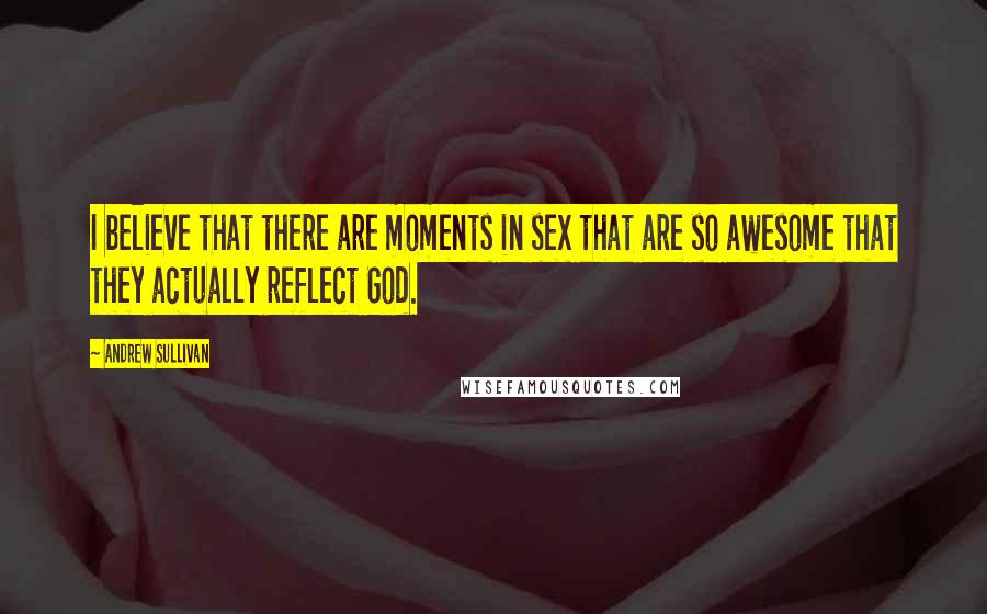 Andrew Sullivan Quotes: I believe that there are moments in sex that are so awesome that they actually reflect God.