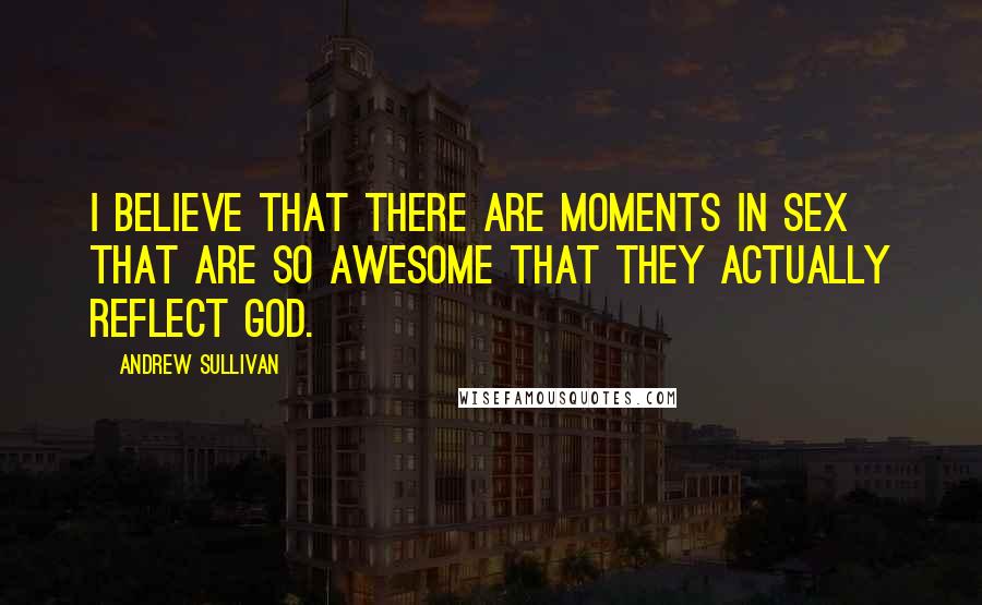 Andrew Sullivan Quotes: I believe that there are moments in sex that are so awesome that they actually reflect God.