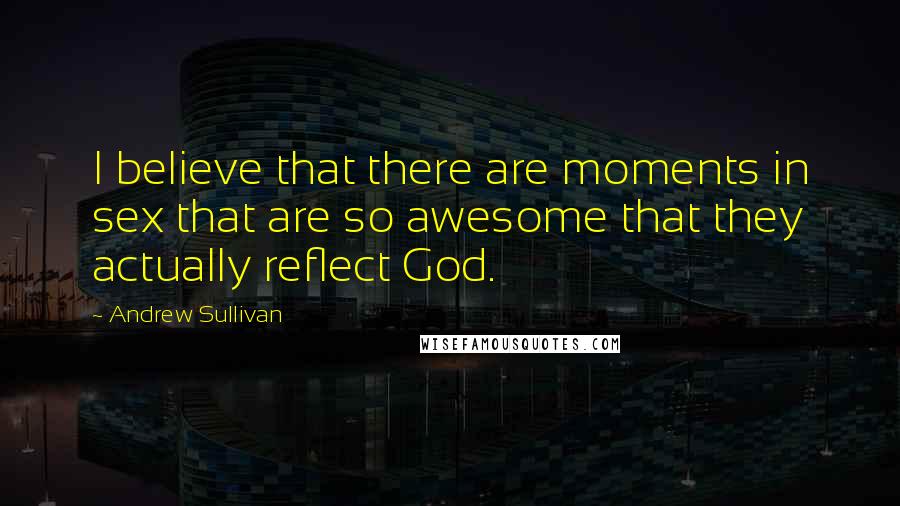 Andrew Sullivan Quotes: I believe that there are moments in sex that are so awesome that they actually reflect God.